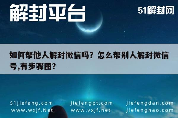 如何帮他人解封微信吗？怎么帮别人解封微信号,有步骤图？