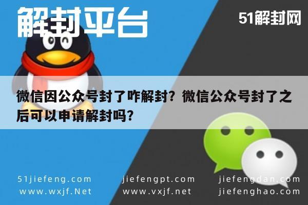 微信因公众号封了咋解封？微信公众号封了之后可以申请解封吗？