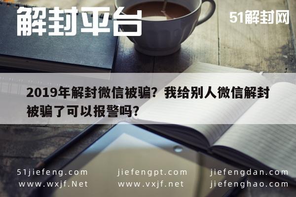 019年解封微信被骗？我给别人微信解封被骗了可以报警吗？"