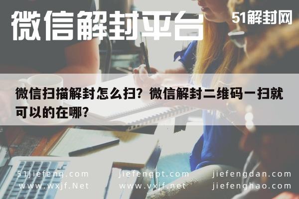 微信扫描解封怎么扫？微信解封二维码一扫就可以的在哪？