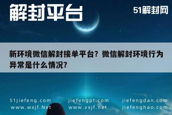 新环境微信解封接单平台？微信解封环境行为异常是什么情况？