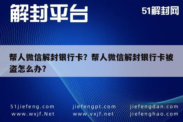 帮人微信解封银行卡？帮人微信解封银行卡被盗怎么办？