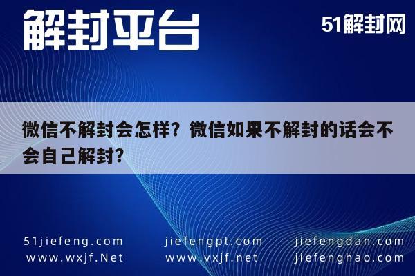 微信不解封会怎样？微信如果不解封的话会不会自己解封？