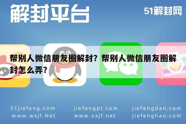 帮别人微信朋友圈解封？帮别人微信朋友圈解封怎么弄？