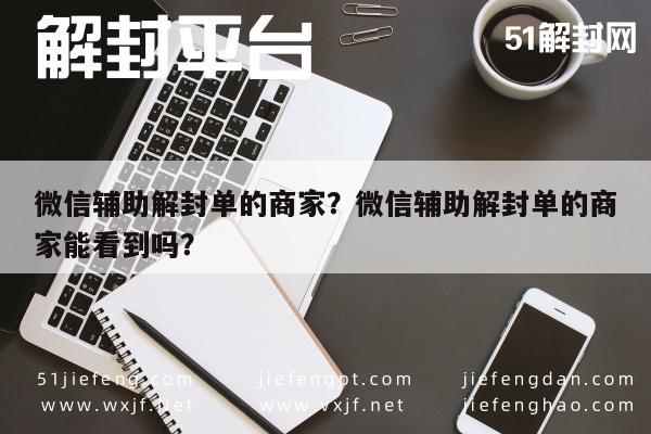 微信辅助解封单的商家？微信辅助解封单的商家能看到吗？