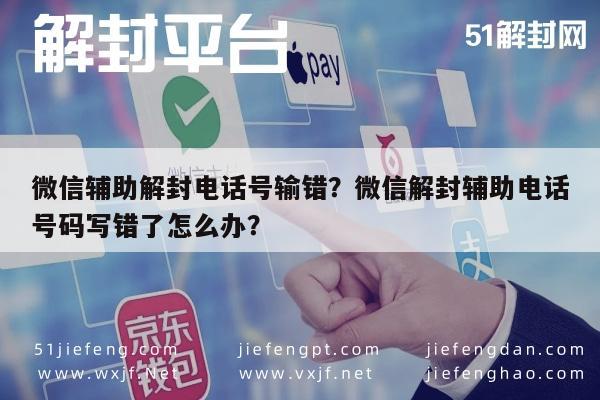 微信辅助解封电话号输错？微信解封辅助电话号码写错了怎么办？