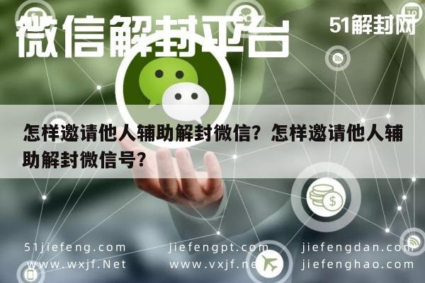 怎样邀请他人辅助解封微信？怎样邀请他人辅助解封微信号？