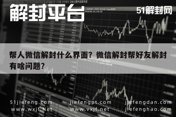 帮人微信解封什么界面？微信解封帮好友解封有啥问题？