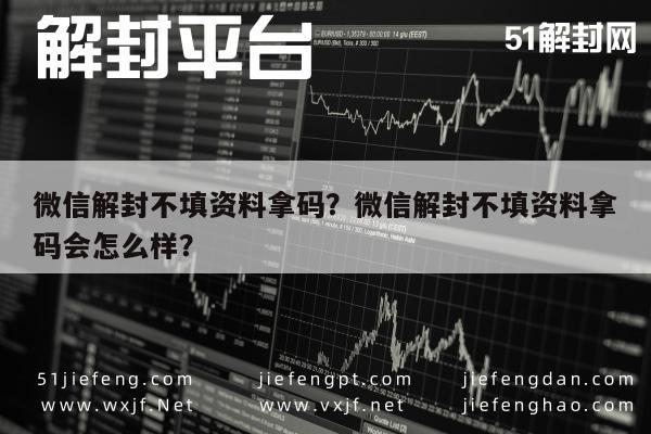 微信解封不填资料拿码？微信解封不填资料拿码会怎么样？