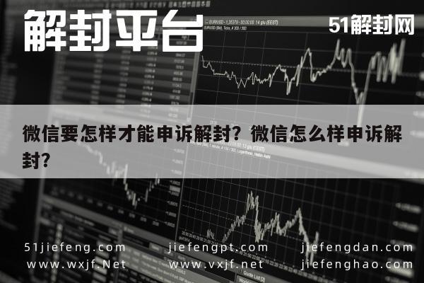 微信要怎样才能申诉解封？微信怎么样申诉解封？