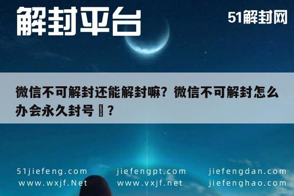 微信不可解封还能解封嘛？微信不可解封怎么办会永久封号嚒？