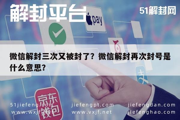 微信解封三次又被封了？微信解封再次封号是什么意思？