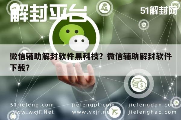 微信辅助解封软件黑科技？微信辅助解封软件下载？