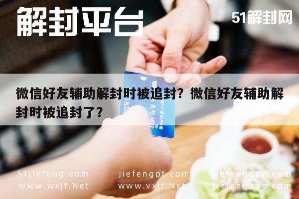 微信好友辅助解封时被追封？微信好友辅助解封时被追封了？