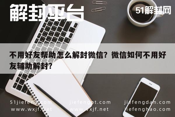 不用好友帮助怎么解封微信？微信如何不用好友辅助解封？