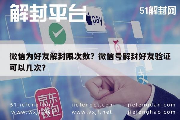 微信为好友解封限次数？微信号解封好友验证可以几次？