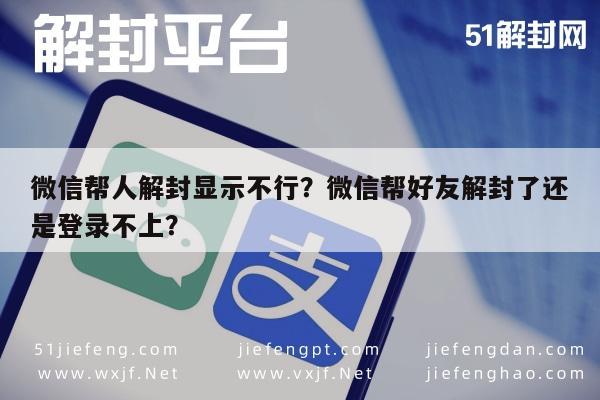 微信帮人解封显示不行？微信帮好友解封了还是登录不上？