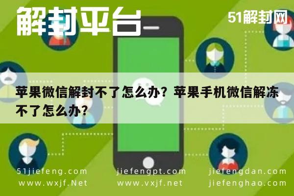 苹果微信解封不了怎么办？苹果手机微信解冻不了怎么办？