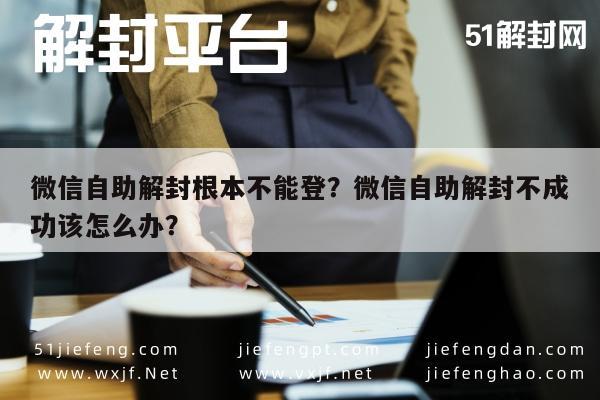 微信自助解封根本不能登？微信自助解封不成功该怎么办？