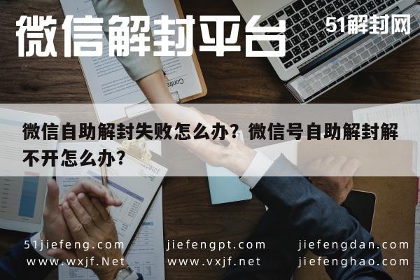 微信自助解封失败怎么办？微信号自助解封解不开怎么办？