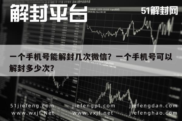 一个手机号能解封几次微信？一个手机号可以解封多少次？