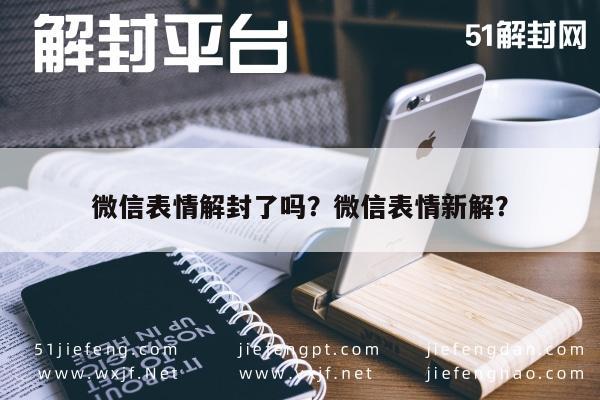 微信表情解封了吗？微信表情新解？