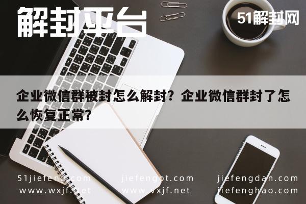 企业微信群被封怎么解封？企业微信群封了怎么恢复正常？