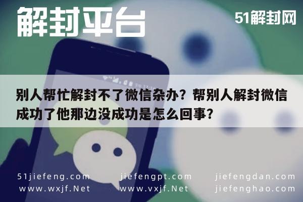 别人帮忙解封不了微信杂办？帮别人解封微信成功了他那边没成功是怎么回事？