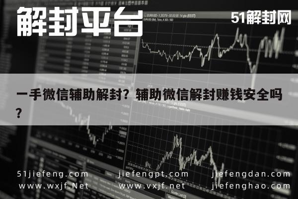 一手微信辅助解封？辅助微信解封赚钱安全吗？