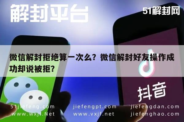 微信解封拒绝算一次么？微信解封好友操作成功却说被拒？