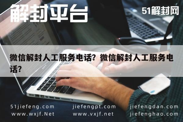 微信解封人工服务电话？微信解封人工服务电话？