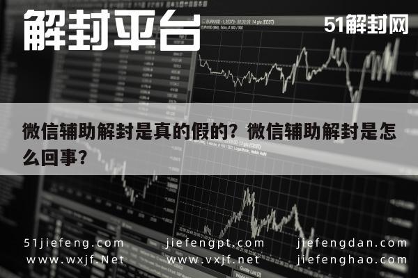 微信辅助解封是真的假的？微信辅助解封是怎么回事？