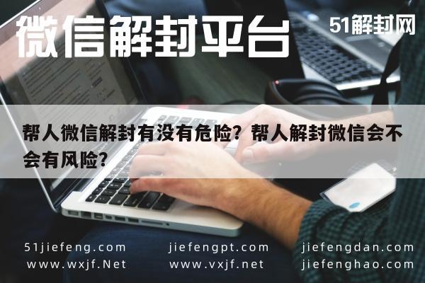 帮人微信解封有没有危险？帮人解封微信会不会有风险？