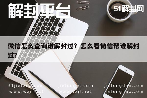 微信怎么查询谁解封过？怎么看微信帮谁解封过？