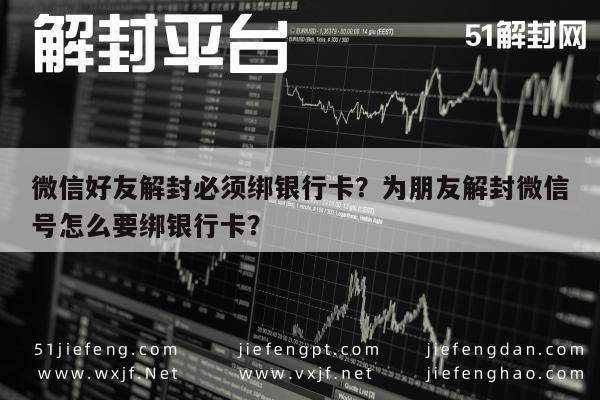 微信好友解封必须绑银行卡？为朋友解封微信号怎么要绑银行卡？