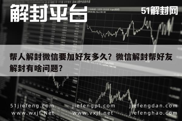 帮人解封微信要加好友多久？微信解封帮好友解封有啥问题？