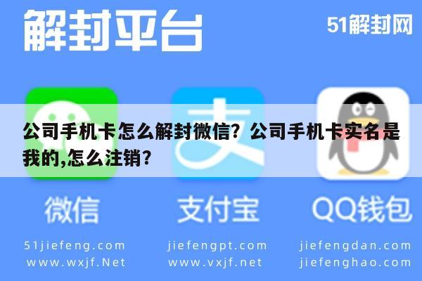 公司手机卡怎么解封微信？公司手机卡实名是我的,怎么注销？