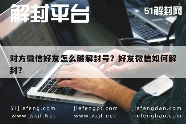 对方微信好友怎么破解封号？好友微信如何解封？