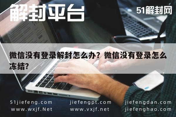 微信没有登录解封怎么办？微信没有登录怎么冻结？