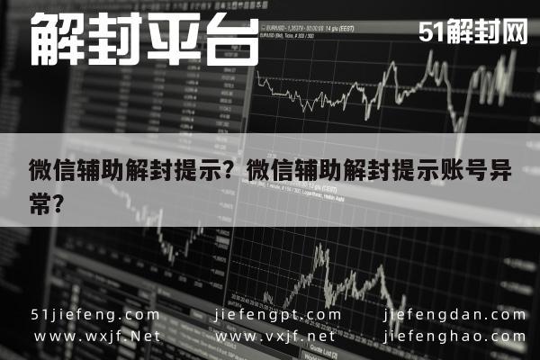 微信辅助解封提示？微信辅助解封提示账号异常？