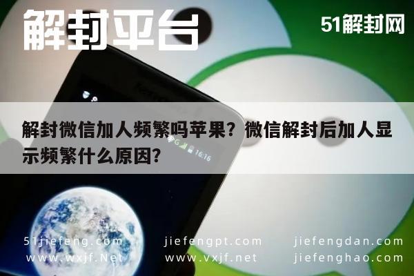 解封微信加人频繁吗苹果？微信解封后加人显示频繁什么原因？