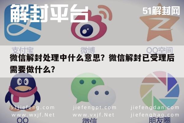 微信解封处理中什么意思？微信解封已受理后需要做什么？