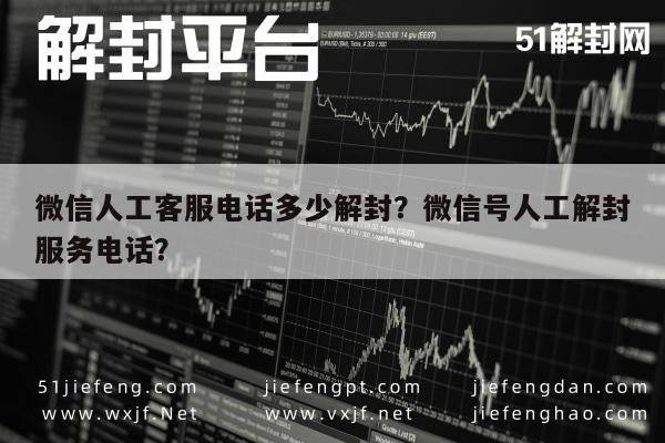 微信人工客服电话多少解封？微信号人工解封服务电话？