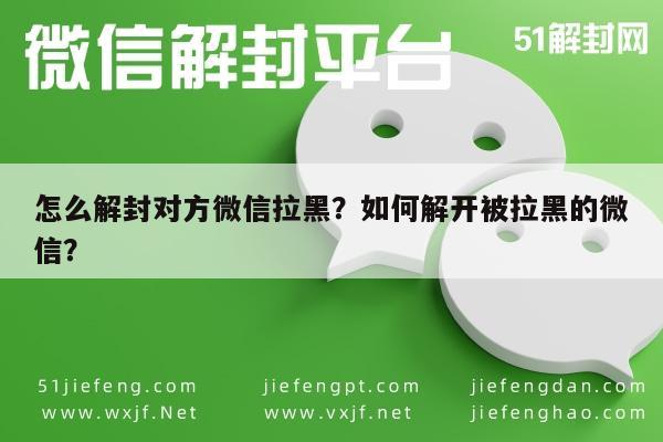 怎么解封对方微信拉黑？如何解开被拉黑的微信？