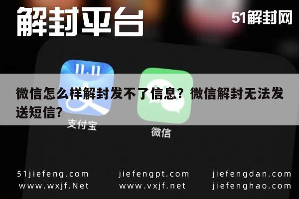 微信怎么样解封发不了信息？微信解封无法发送短信？