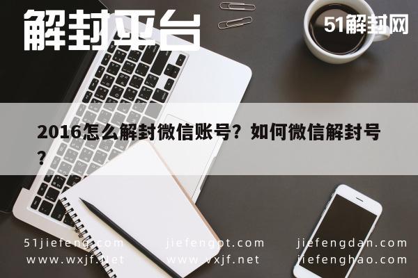 016怎么解封微信账号？如何微信解封号？"