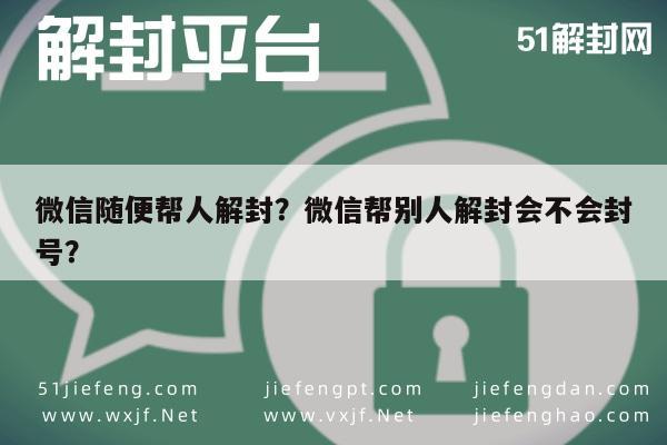 微信随便帮人解封？微信帮别人解封会不会封号？