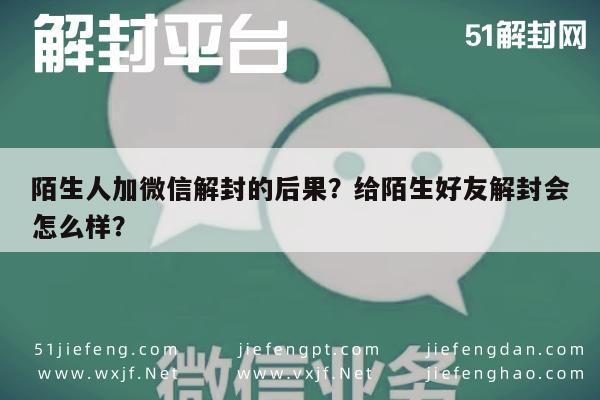 陌生人加微信解封的后果？给陌生好友解封会怎么样？