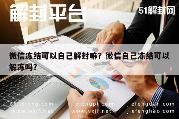 微信冻结可以自己解封嘛？微信自己冻结可以解冻吗？