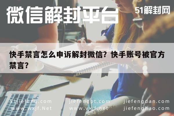 快手禁言怎么申诉解封微信？快手账号被官方禁言？